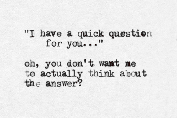 "I have a quick qur estion for you..." oh, you don't want me to actually think about the answer? 