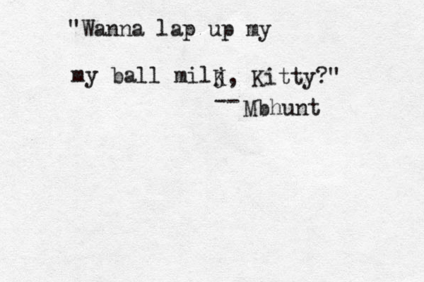 "Wanna lap up my my ball milj K, Kitty?" -- Mbhunt 