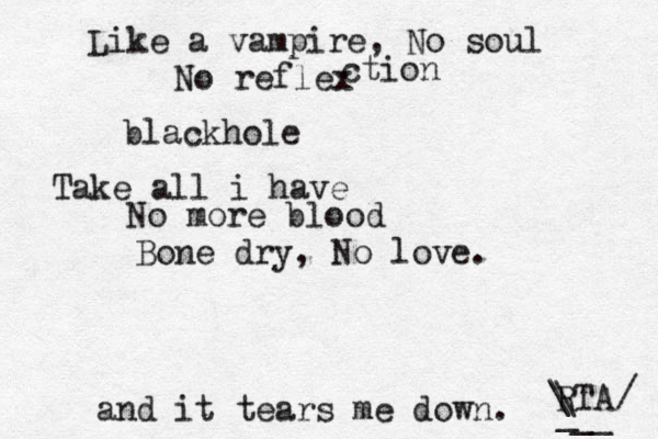 Like a vampire, No soul No reflex ction blackhole Take all i have No more blood Bone dry, No love. and it tears me down. RTA / \ \ __ _ 
