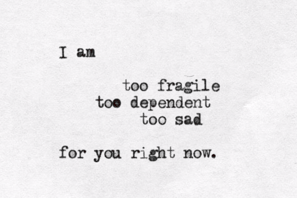 I am too fragile too dependent too sad for you right now. 