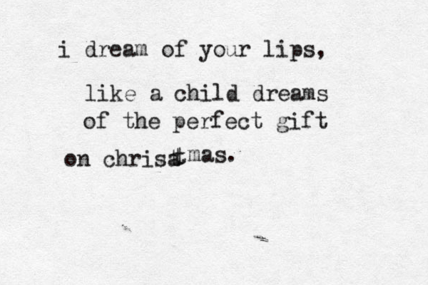 i dream of your lips, like a child dreams of the perfect gift on christ a t t mas. 