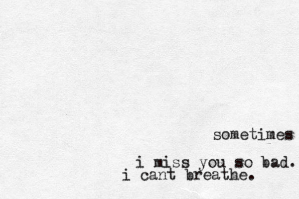 sometimes i miss you so bad. i cant breathe. 