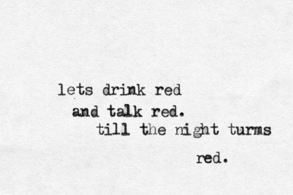 lets drink red and talk red. till the night turms red. 