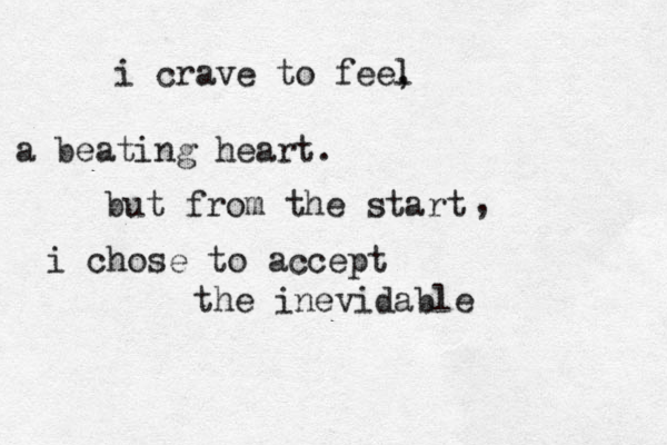 i crave to feel , a beating heart . but from the start , i chose to accept the inevidable 