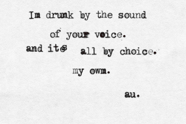 Im drunk by the sound of your voice. and ite s all by choice. my owm. au.