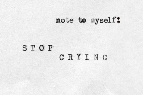 note to myself: S T O P C R Y I N G