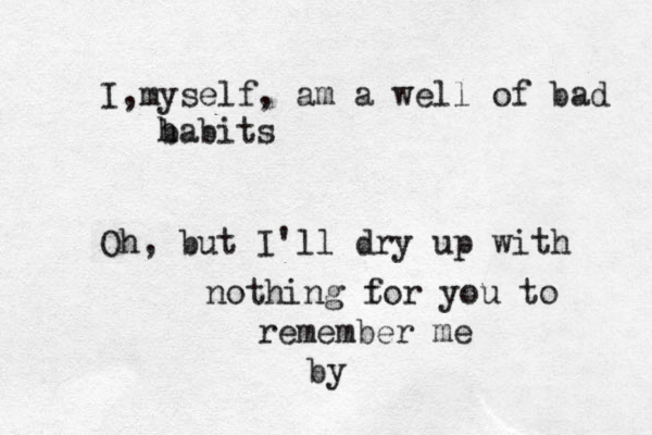 I m , yself, am a well of bad b habits Oh, but I'll dry up with nothing to f r you to remember me by 