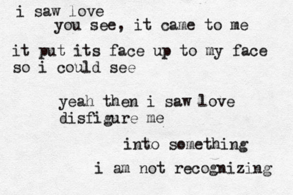i saw love you see, it came to me it put its face up to my face so i could see yeah then i saw love disfigure me into something i am not recognizing 