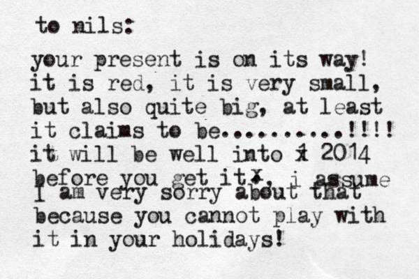 your present is on its way! it is red, it is very small, but also quite big, at least it claims to be..........!!!! it will be well into 1 x 2014 before you get it to nils: . , x , i assume I am very sorry about that because you cannot play with it in your holidays! 