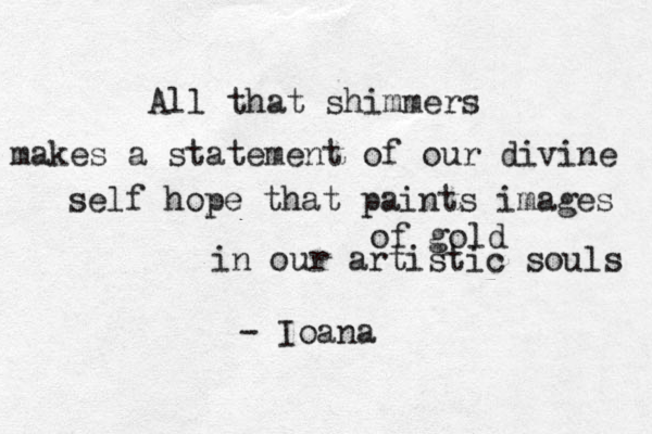 All that shimmers makes a statement of our divine self hope that paints images of gold in our artistic souls - Ioana