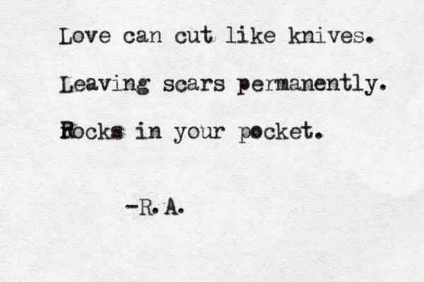 Love can cut like knives. Leaving scars permanently. rocks in your pocket. R -R.A.