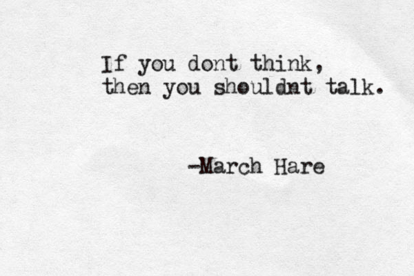 If you dont think, then you shouldnt talk. -March Hare