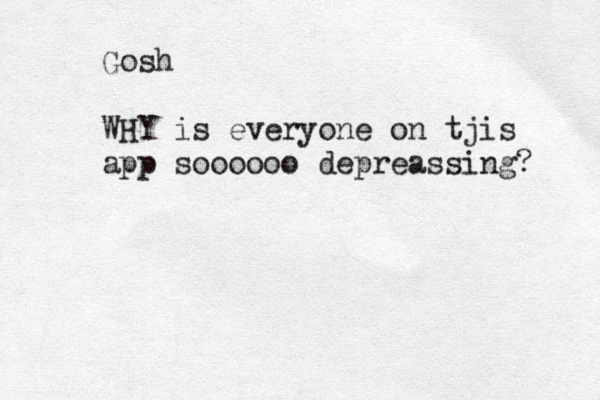 Gosh WHY is everyone on tjis app soooooo depreassing? 