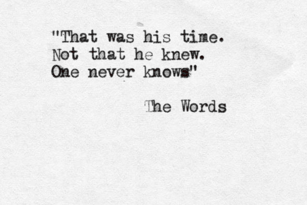 "That was his time. Not that he knew. One never knows" The Words