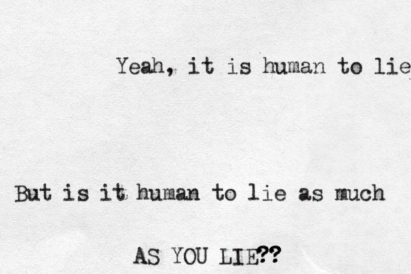 Yeah, it is human to lie But is it human to lie as much AS YOU LIE?? ??