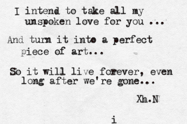 I intend to take all my unspoken love for you ... And turn it into a perfect piece of art... So it will live forever, even long after we're gone.. . Xh.N i 