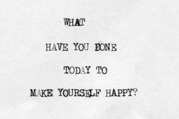 WHAT HAVE YOU F DONE TODAY TO MAKE YOURSELF HAPPY?