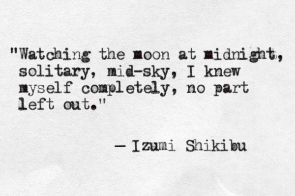 "Watching the moon at midnight, solitary, mid-sky, I knew myself completely, no part left out." _ Izumi Shikibu 