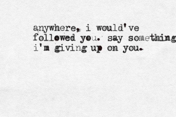 anywhere, i would've followed you. say something i'm giving up on you. 