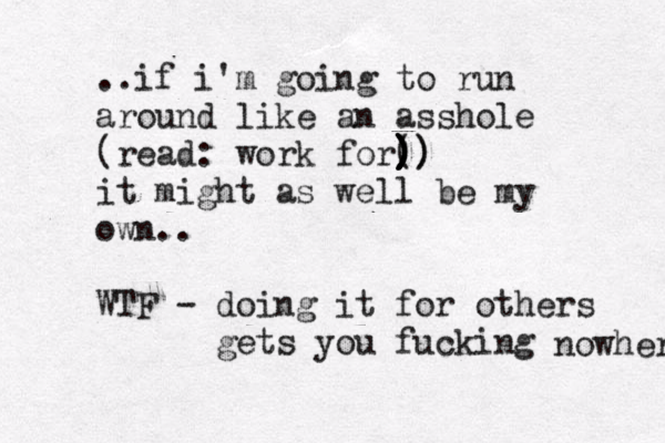 ..if i'm going to run around like an asshole (read: work for( ) ) ) ) )) )) it might as well be my own.. WTF - doing it for others gets you fucking nowhere 