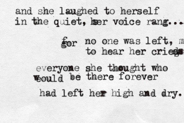 and she laughed to herself in the quiet, s her voice rang... gor f no one was left, m to hear her cried s ss everyone she thought who eould w be there forever had left her high and dry. 