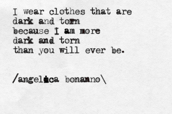 I wear clothes that are dark and torn because i am I am more dark and torn than you will ever be. /angeluc i i o ica bonanno\