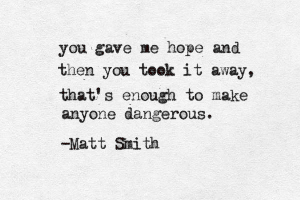 you gav you gave me hope and then you took it away, that's enough to make anyone dangerous . -Matt Smith 