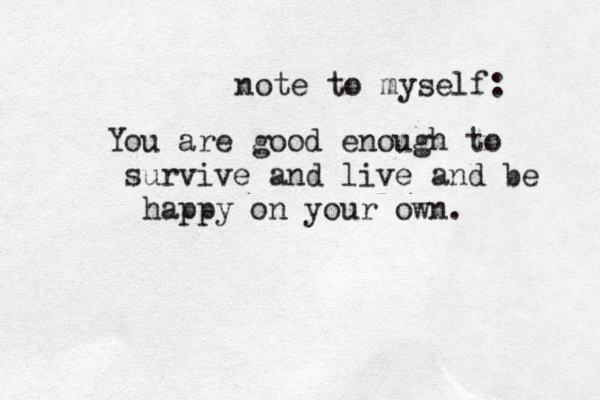 note to myself: You are good enough to survive and live and be happy on your own. 