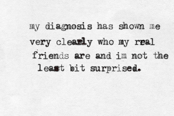 my diagnosis has shown me very clearly who my rra e l friends are and im not the least bit surprised. 