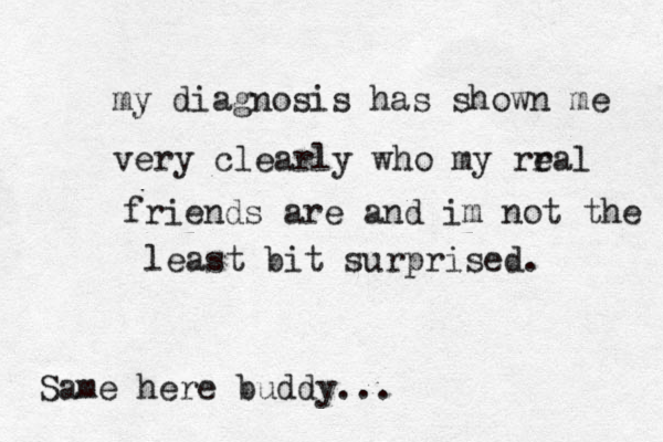 my diagnosis has shown me very clearly who my rra e l friends are and im not the least bit surprised. Same here buddy...