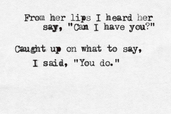 From her lips I heard her say, "Can I have you?" Caught up on what to say, I said, "You do." 