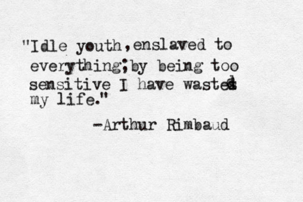 "Idle youth ,enslaved to everything;by being too sensitive I have wastes d d d my life. -Arthur Rimbaud " 