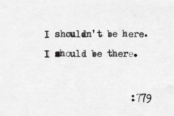I shouldn't be here. I should be there. :779 