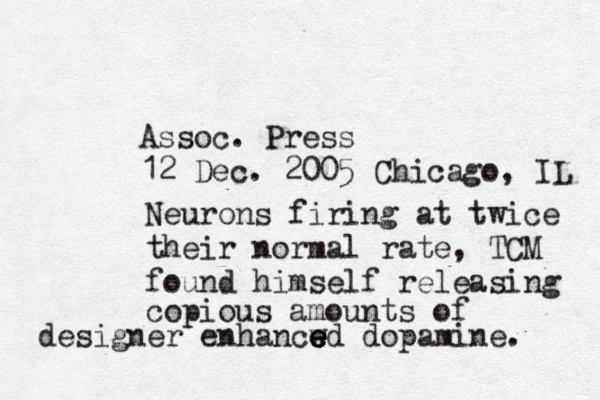 Assoc. Press 12 Dec. 2005 Chicago, IL Neurons firing at twice their normal rate, TCM found himself releasing copious amounts of designer enhancwd e e e e e dopamine. 