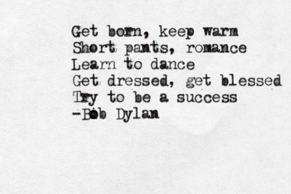 Get born, keep warm Short pants, romance Learn to dance Get dressed, get blessed Try to be a success -Bi o ob Dylan 
