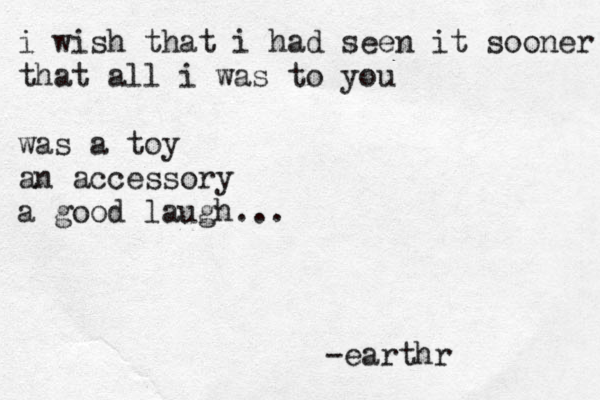 i wish that i had seen it sooner that all i was to you was a toy an accessory a good laugh ... -earthr