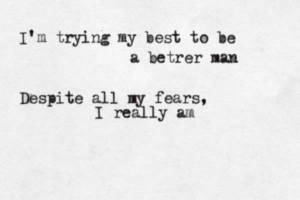 I'm trying my best to be a betrer man Despite all my fears, I really am