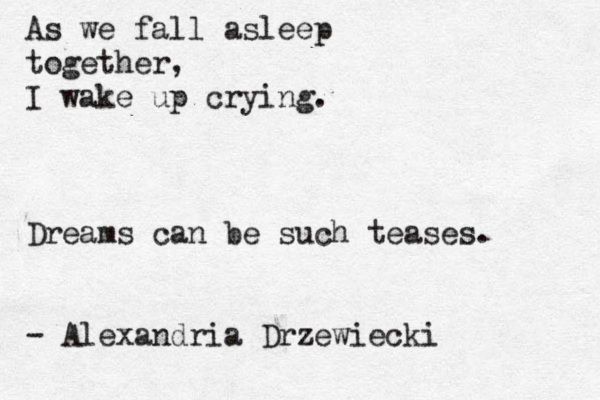 As we fall asleep together, I wake up crying. Dreams can be such teases. - Alexandria Drzewiecki 