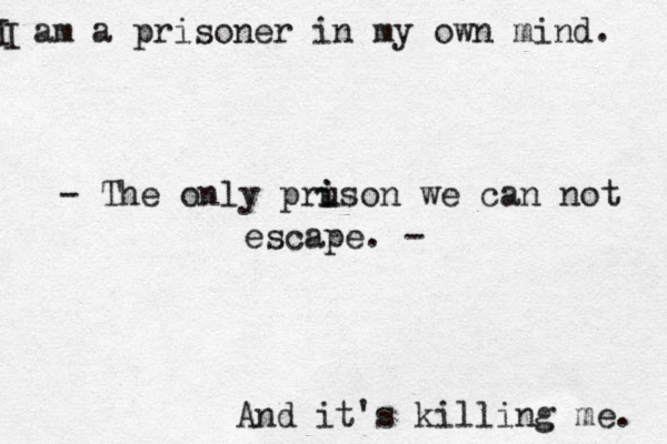 I am a prisoner in my own mind. I And it's killing me. - The only prus i i on we can not escape. - 