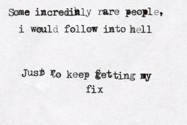 Some incredinl b y rare people, i would follow into hell Jusr t r to keep fet g ting my fix 