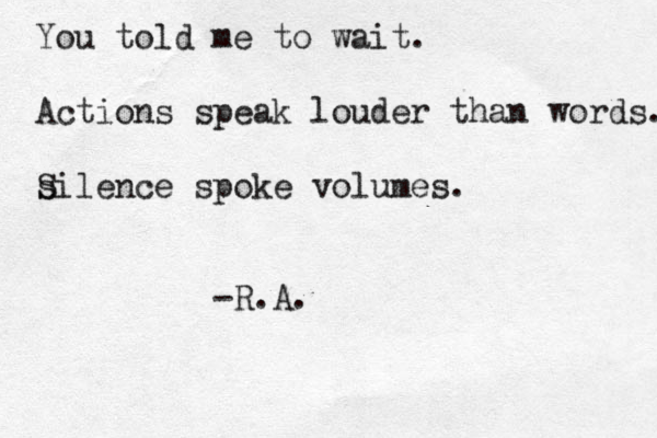 You told me to wait. Actions speak louder than words. sil S ence spoke volumes. -R.A.