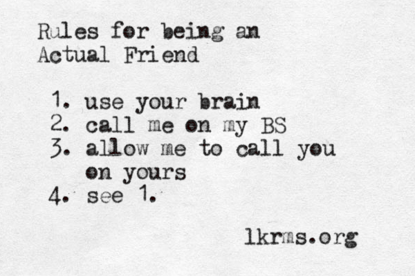 Rules for being an Actual Friend 1. use your brain 2. call me on my BS 3. allow me to call you on yours 4. see 1. lkrms.org 