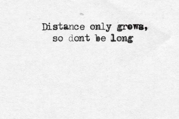 Distance only growa s, so dont be long