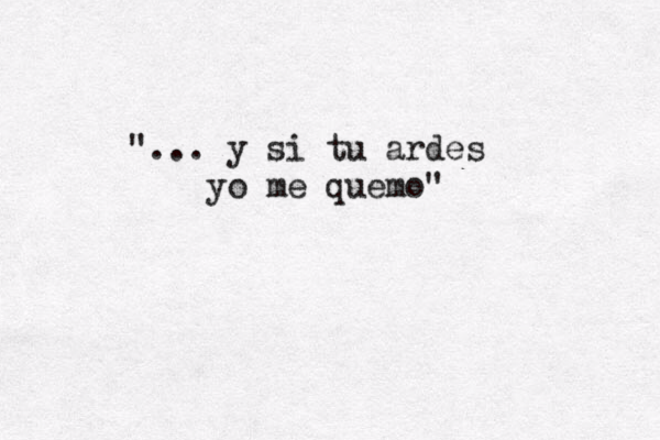 ". "... y si tu ardes yo me quemo"