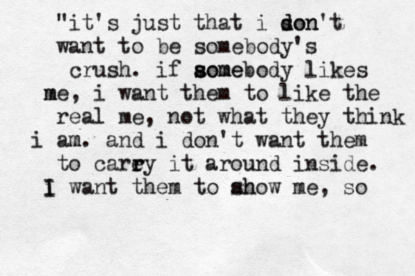 "it's just that i son d don't want to be somebody's crush. if aome s s somebody likes m me, i want them to like the real me, not what they think i am m. and i don't want them to care r ry it around inside. i I I want them to ah show me, so 