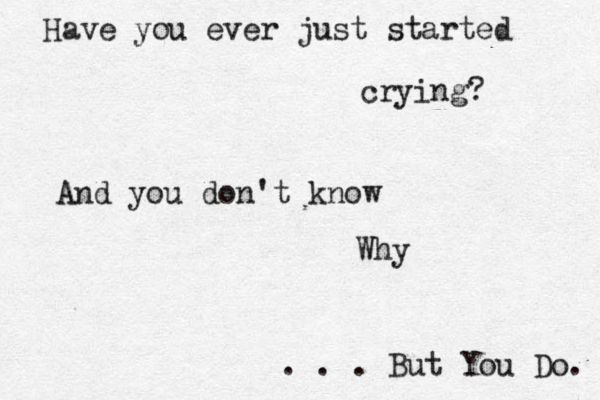 Have you ever just started crying? And you don't know Why . . . But You Do. 