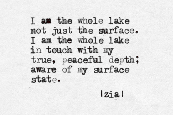 I am the whole lake not just the surface. I am the whole lake in touch with my true , peaceful depth; aware of my surface state. |zia| 