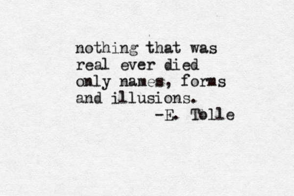 nothing that was real ever died only names, forms and illusions. -E. Tolle 