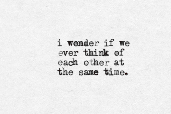 i wonder if we ever think of each other at the same time.