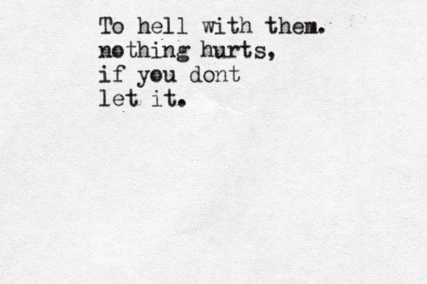 To hell with them. nothing hurts, if you dont let it.